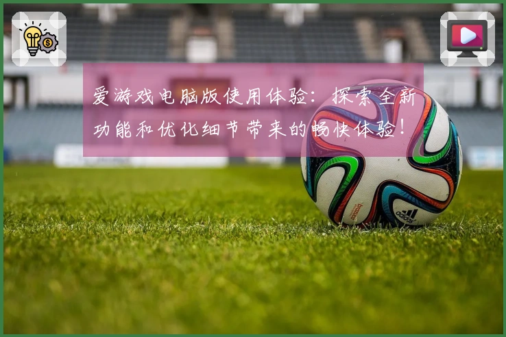 爱游戏电脑版使用体验：探索全新功能和优化细节带来的畅快体验！