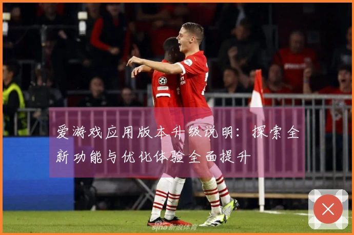 爱游戏应用版本升级说明：探索全新功能与优化体验全面提升