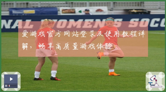 爱游戏官方网站登录及使用教程详解，畅享高质量游戏体验