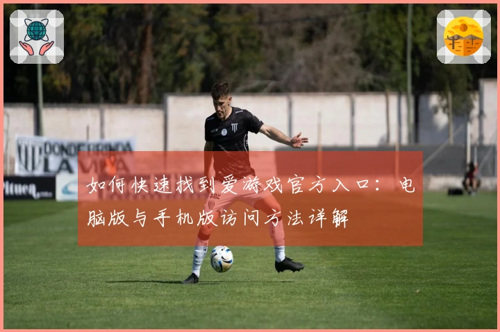 如何快速找到爱游戏官方入口：电脑版与手机版访问方法详解