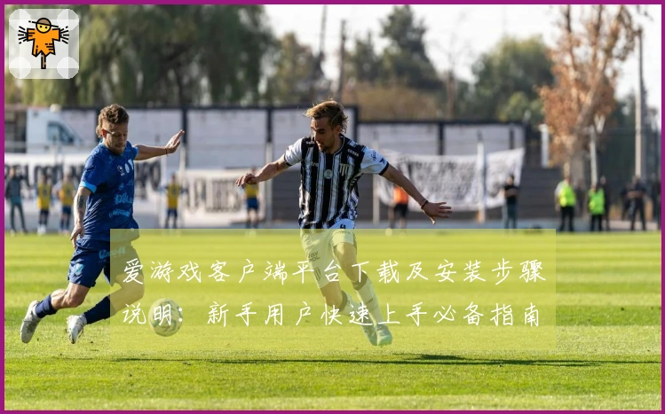 爱游戏客户端平台下载及安装步骤说明：新手用户快速上手必备指南