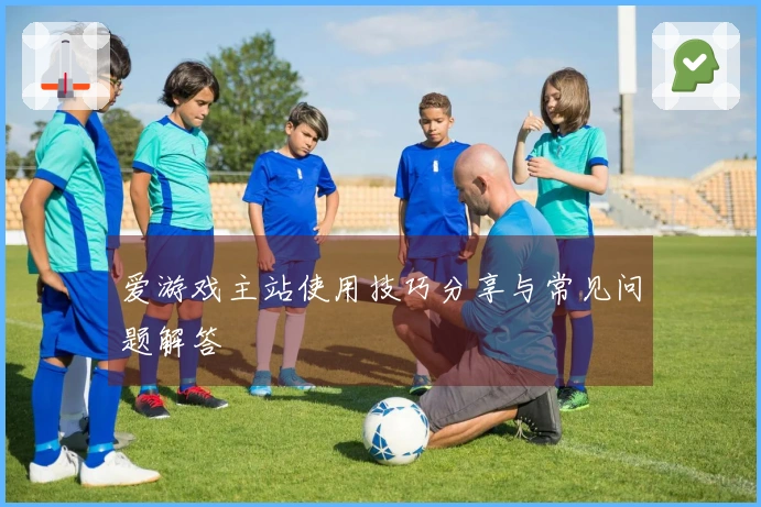 爱游戏主站使用技巧分享与常见问题解答
