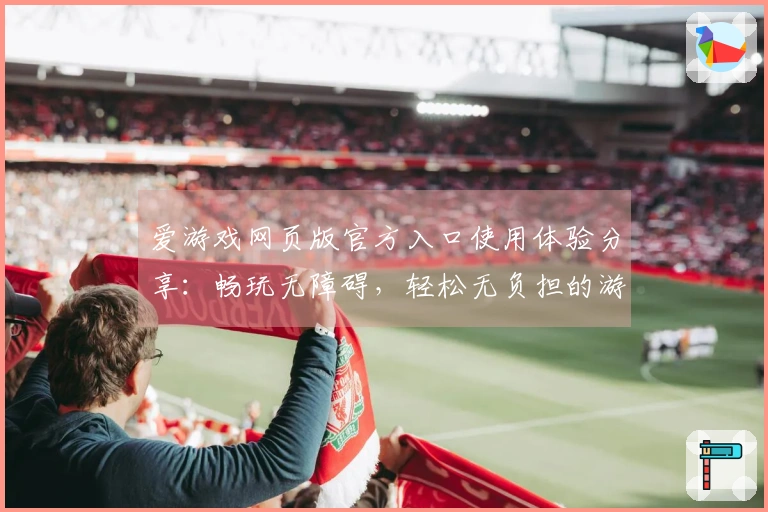 爱游戏网页版官方入口使用体验分享：畅玩无障碍，轻松无负担的游戏世界体验