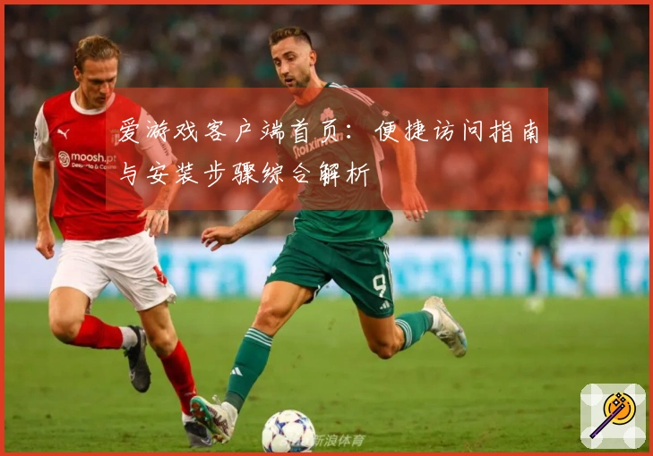 爱游戏客户端首页：便捷访问指南与安装步骤综合解析