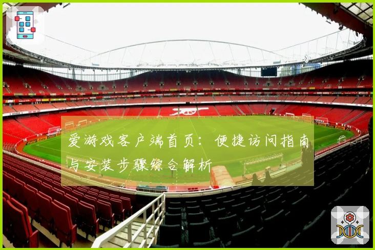 爱游戏客户端首页：便捷访问指南与安装步骤综合解析