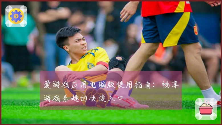 爱游戏应用电脑版使用指南：畅享游戏乐趣的快捷入口