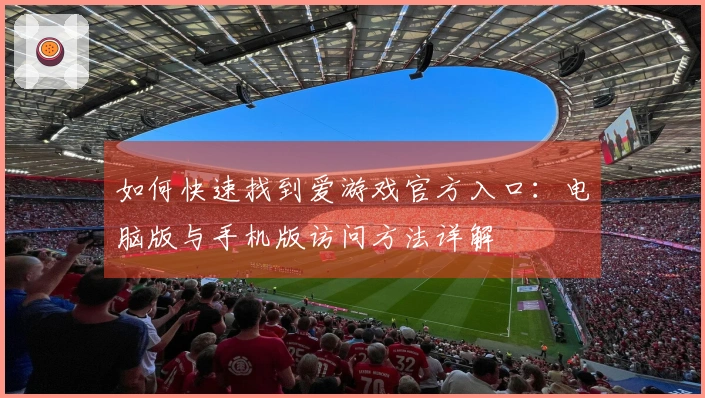 如何快速找到爱游戏官方入口：电脑版与手机版访问方法详解