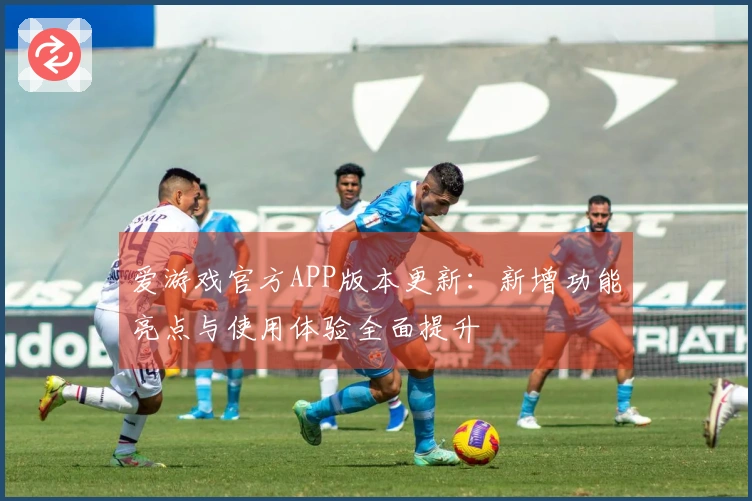 爱游戏官方APP版本更新：新增功能亮点与使用体验全面提升