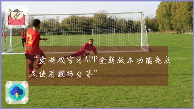 “爱游戏官方APP全新版本功能亮点及使用技巧分享”