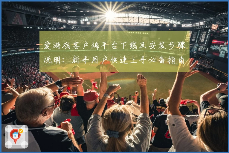 爱游戏客户端平台下载及安装步骤说明：新手用户快速上手必备指南