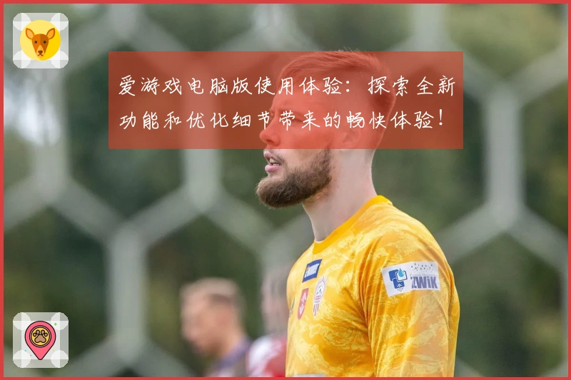 爱游戏电脑版使用体验：探索全新功能和优化细节带来的畅快体验！