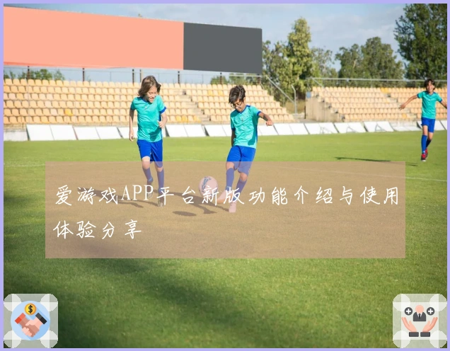 爱游戏APP平台新版功能介绍与使用体验分享