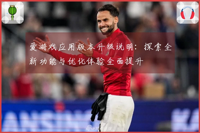 爱游戏应用版本升级说明：探索全新功能与优化体验全面提升