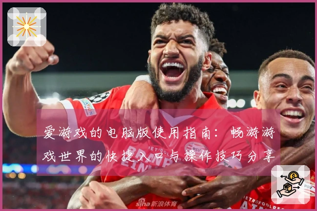 爱游戏的电脑版使用指南：畅游游戏世界的快捷入口与操作技巧分享