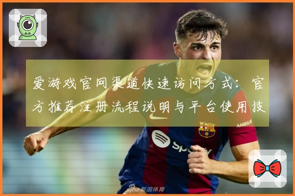 爱游戏官网渠道快速访问方式：官方推荐注册流程说明与平台使用技巧分享
