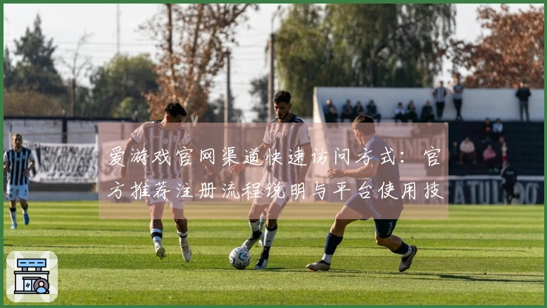 爱游戏官网渠道快速访问方式：官方推荐注册流程说明与平台使用技巧分享
