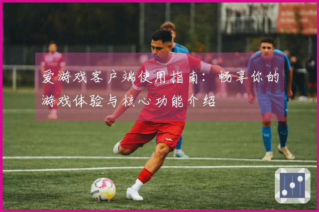 爱游戏客户端使用指南：畅享你的游戏体验与核心功能介绍