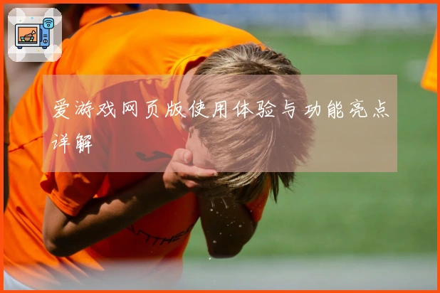 爱游戏网页版使用体验与功能亮点详解