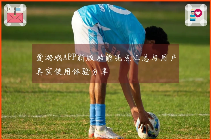 爱游戏APP新版功能亮点汇总与用户真实使用体验分享